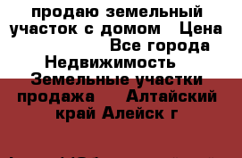 продаю земельный участок с домом › Цена ­ 1 500 000 - Все города Недвижимость » Земельные участки продажа   . Алтайский край,Алейск г.